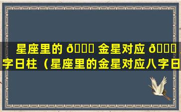 星座里的 🐘 金星对应 🍀 八字日柱（星座里的金星对应八字日柱和时柱）